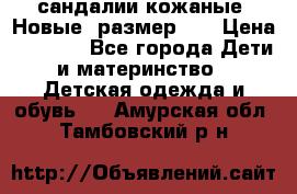 сандалии кожаные. Новые. размер 20 › Цена ­ 1 300 - Все города Дети и материнство » Детская одежда и обувь   . Амурская обл.,Тамбовский р-н